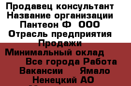 Продавец-консультант › Название организации ­ Пантеон-Ф, ООО › Отрасль предприятия ­ Продажи › Минимальный оклад ­ 25 000 - Все города Работа » Вакансии   . Ямало-Ненецкий АО,Муравленко г.